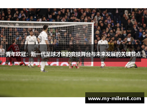 青年欧冠：新一代足球才俊的竞技舞台与未来发展的关键节点
