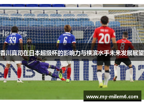 香川真司在日本超级杯的影响力与横滨水手未来发展展望