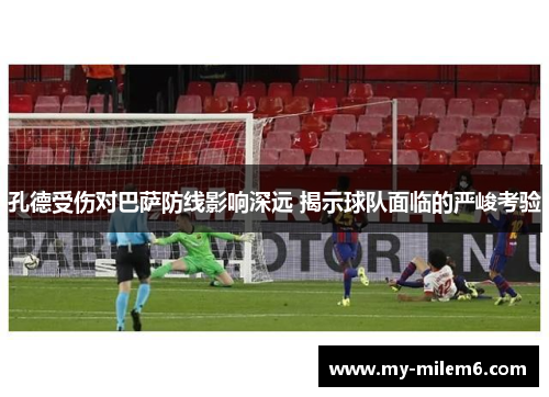 孔德受伤对巴萨防线影响深远 揭示球队面临的严峻考验